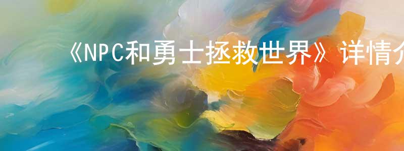 白俊男的动漫综艺大全,《NPC和勇士拯救世界》详情介绍_NPC和勇士拯救世界已完结在线观看_NPC和勇士拯救世界迅雷下载_国漫